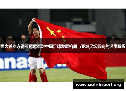 恒大首次夺得亚冠冠军对中国足球发展格局与亚洲足坛影响的深度解析 恒大首次夺得亚冠冠军对中国足球发展格局与亚洲足坛影响的深度解析