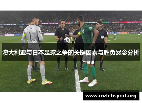 澳大利亚与日本足球之争的关键因素与胜负悬念分析 澳大利亚与日本足球之争的关键因素与胜负悬念分析