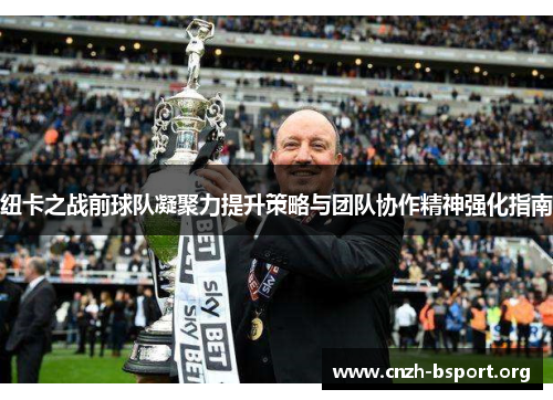 纽卡之战前球队凝聚力提升策略与团队协作精神强化指南 纽卡之战前球队凝聚力提升策略与团队协作精神强化指南