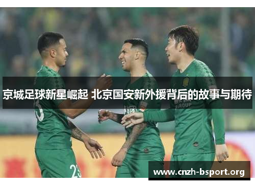 京城足球新星崛起 北京国安新外援背后的故事与期待 京城足球新星崛起 北京国安新外援背后的故事与期待