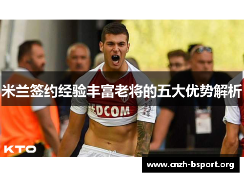 米兰签约经验丰富老将的五大优势解析 米兰签约经验丰富老将的五大优势解析