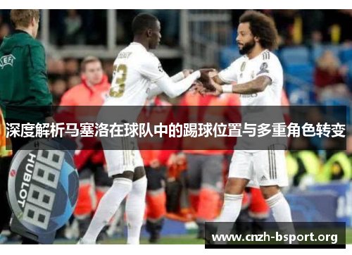 深度解析马塞洛在球队中的踢球位置与多重角色转变 深度解析马塞洛在球队中的踢球位置与多重角色转变