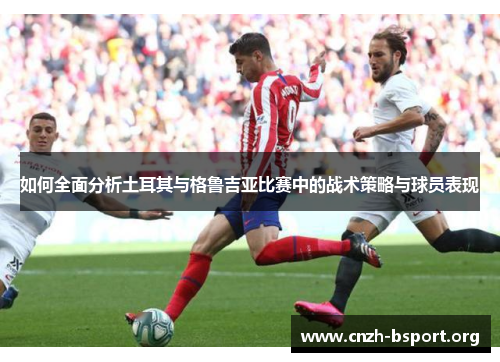 如何全面分析土耳其与格鲁吉亚比赛中的战术策略与球员表现 如何全面分析土耳其与格鲁吉亚比赛中的战术策略与球员表现