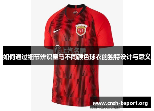如何通过细节辨识皇马不同颜色球衣的独特设计与意义 如何通过细节辨识皇马不同颜色球衣的独特设计与意义