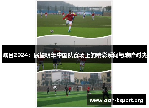 瞩目2024:展望明年中国队赛场上的精彩瞬间与巅峰对决 瞩目2024:展望明年中国队赛场上的精彩瞬间与巅峰对决