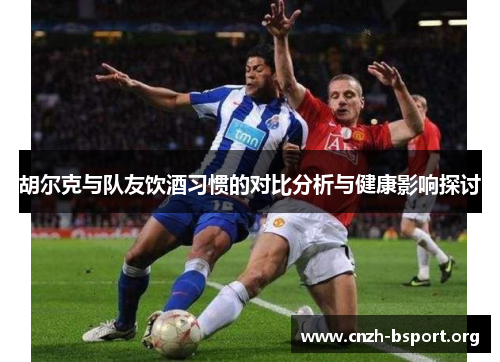 胡尔克与队友饮酒习惯的对比分析与健康影响探讨 胡尔克与队友饮酒习惯的对比分析与健康影响探讨