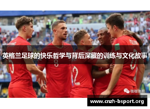 英格兰足球的快乐哲学与背后深藏的训练与文化故事 英格兰足球的快乐哲学与背后深藏的训练与文化故事