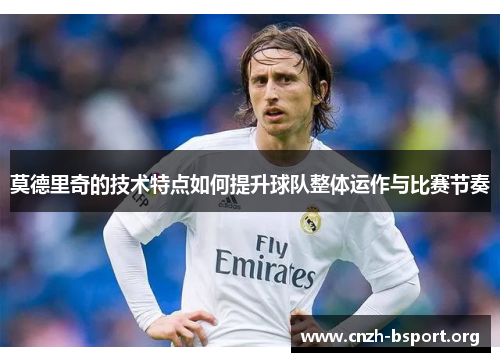 莫德里奇的技术特点如何提升球队整体运作与比赛节奏 莫德里奇的技术特点如何提升球队整体运作与比赛节奏