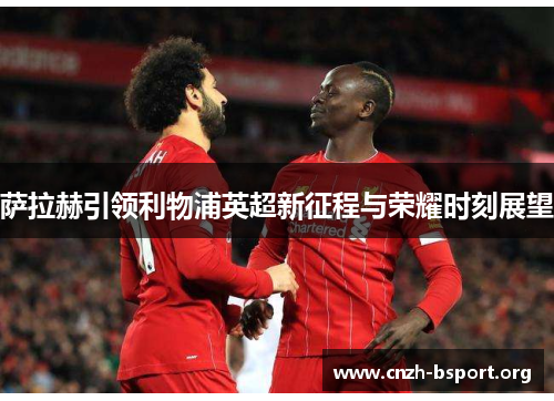 萨拉赫引领利物浦英超新征程与荣耀时刻展望 萨拉赫引领利物浦英超新征程与荣耀时刻展望