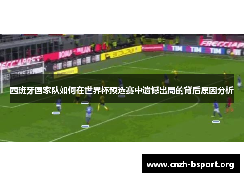 西班牙国家队如何在世界杯预选赛中遗憾出局的背后原因分析 西班牙国家队如何在世界杯预选赛中遗憾出局的背后原因分析