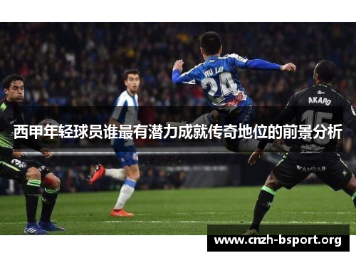 西甲年轻球员谁最有潜力成就传奇地位的前景分析 西甲年轻球员谁最有潜力成就传奇地位的前景分析