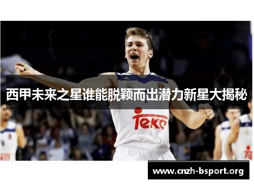 西甲未来之星谁能脱颖而出潜力新星大揭秘 西甲未来之星谁能脱颖而出潜力新星大揭秘
