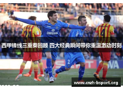 西甲锋线三重奏回顾 四大经典瞬间带你重温激动时刻 西甲锋线三重奏回顾 四大经典瞬间带你重温激动时刻
