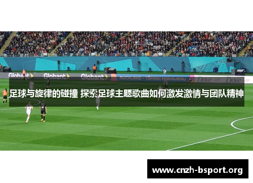 足球与旋律的碰撞 探索足球主题歌曲如何激发激情与团队精神 足球与旋律的碰撞 探索足球主题歌曲如何激发激情与团队精神