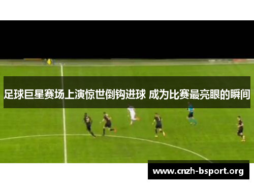足球巨星赛场上演惊世倒钩进球 成为比赛最亮眼的瞬间 足球巨星赛场上演惊世倒钩进球 成为比赛最亮眼的瞬间
