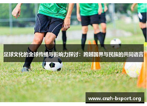 足球文化的全球传播与影响力探讨:跨越国界与民族的共同语言 足球文化的全球传播与影响力探讨:跨越国界与民族的共同语言