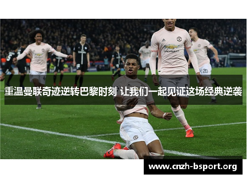 重温曼联奇迹逆转巴黎时刻 让我们一起见证这场经典逆袭 重温曼联奇迹逆转巴黎时刻 让我们一起见证这场经典逆袭