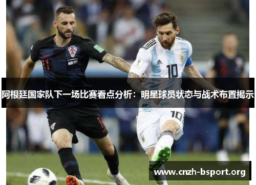 阿根廷国家队下一场比赛看点分析:明星球员状态与战术布置揭示 阿根廷国家队下一场比赛看点分析:明星球员状态与战术布置揭示