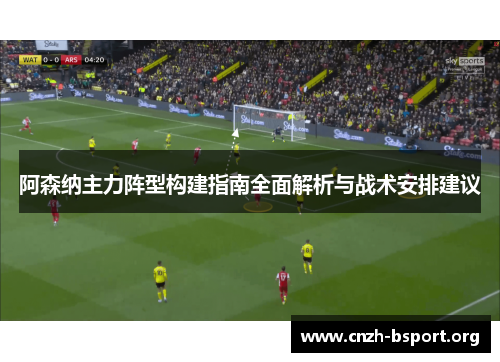 阿森纳主力阵型构建指南全面解析与战术安排建议 阿森纳主力阵型构建指南全面解析与战术安排建议