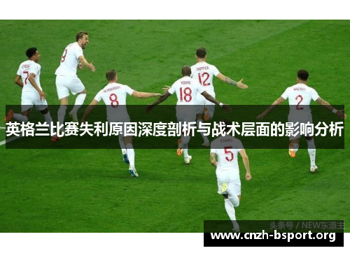 英格兰比赛失利原因深度剖析与战术层面的影响分析